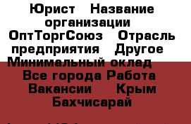 Юрист › Название организации ­ ОптТоргСоюз › Отрасль предприятия ­ Другое › Минимальный оклад ­ 1 - Все города Работа » Вакансии   . Крым,Бахчисарай